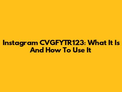 Instagram CVGFYTR123: What It Is And How To Use It