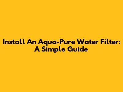 Install An Aqua-Pure Water Filter: A Simple Guide