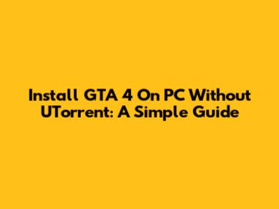 Install GTA 4 On PC Without UTorrent: A Simple Guide