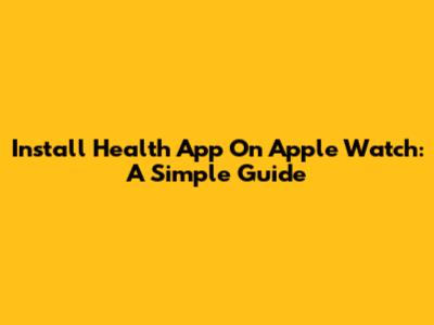 Install Health App On Apple Watch: A Simple Guide