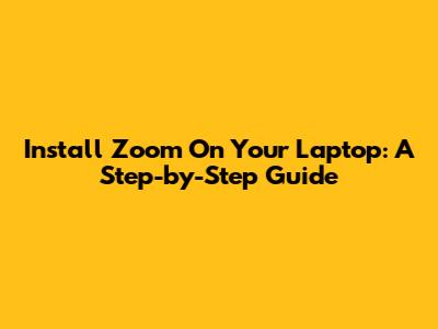 Install Zoom On Your Laptop: A Step-by-Step Guide