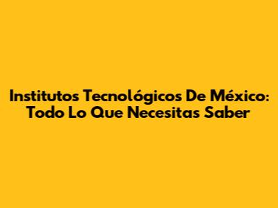 Institutos Tecnológicos De México: Todo Lo Que Necesitas Saber