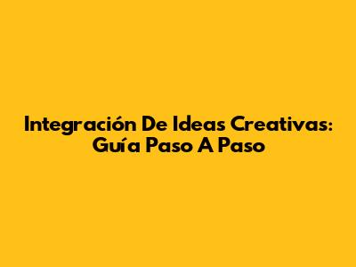 Integración De Ideas Creativas: Guía Paso A Paso
