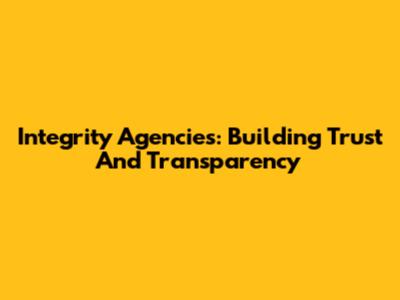 Integrity Agencies: Building Trust And Transparency