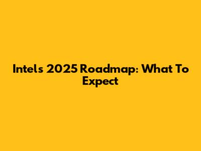Intel's 2025 Roadmap: What To Expect