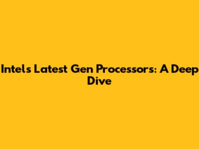 Intel's Latest Gen Processors: A Deep Dive