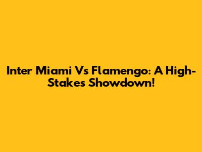 Inter Miami Vs Flamengo: A High-Stakes Showdown!