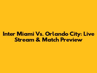 Inter Miami Vs. Orlando City: Live Stream & Match Preview
