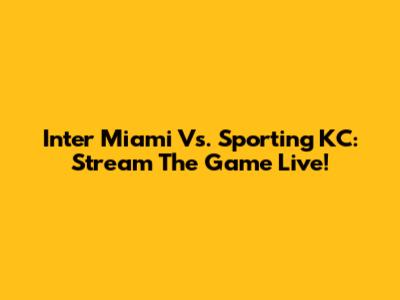 Inter Miami Vs. Sporting KC: Stream The Game Live!