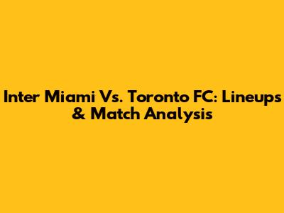Inter Miami Vs. Toronto FC: Lineups & Match Analysis