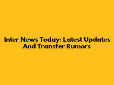 Inter News Today: Latest Updates And Transfer Rumors