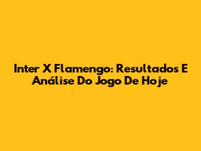 Inter X Flamengo: Resultados E Análise Do Jogo De Hoje