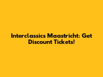 Interclassics Maastricht: Get Discount Tickets!
