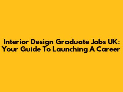Interior Design Graduate Jobs UK: Your Guide To Launching A Career