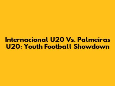Internacional U20 Vs. Palmeiras U20: Youth Football Showdown