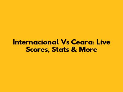 Internacional Vs Ceara: Live Scores, Stats & More