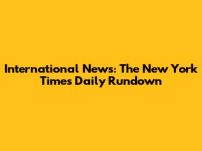 International News: The New York Times' Daily Rundown