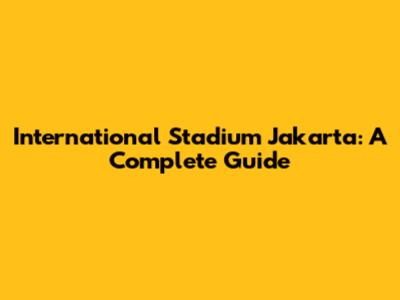 International Stadium Jakarta: A Complete Guide