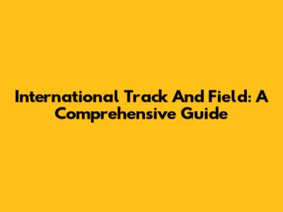 International Track And Field: A Comprehensive Guide