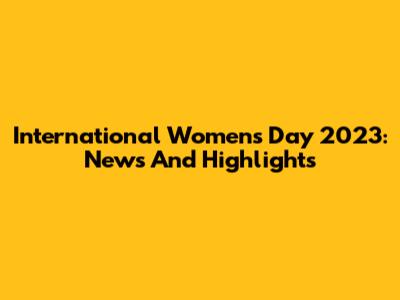 International Women's Day 2023: News And Highlights
