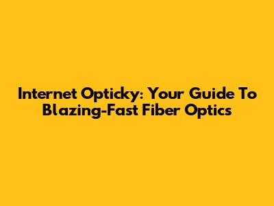 Internet Opticky: Your Guide To Blazing-Fast Fiber Optics