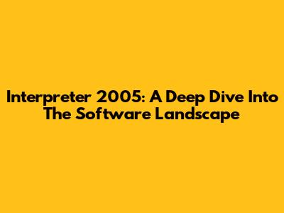 Interpreter 2005: A Deep Dive Into The Software Landscape