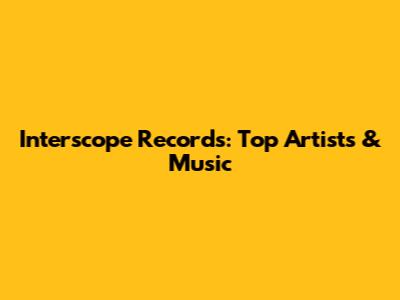 Interscope Records: Top Artists & Music