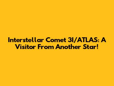 Interstellar Comet 3I/ATLAS: A Visitor From Another Star!