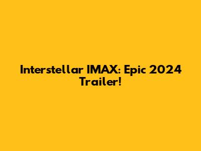 Interstellar IMAX: Epic 2024 Trailer!