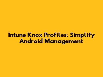 Intune Knox Profiles: Simplify Android Management