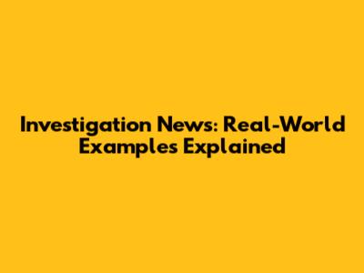 Investigation News: Real-World Examples Explained