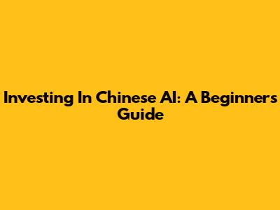 Investing In Chinese AI: A Beginner's Guide