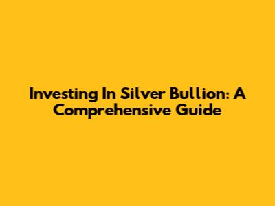 Investing In Silver Bullion: A Comprehensive Guide