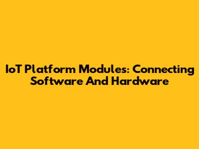 IoT Platform Modules: Connecting Software And Hardware