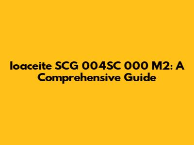 Ioaceite SCG 004SC 000 M2: A Comprehensive Guide