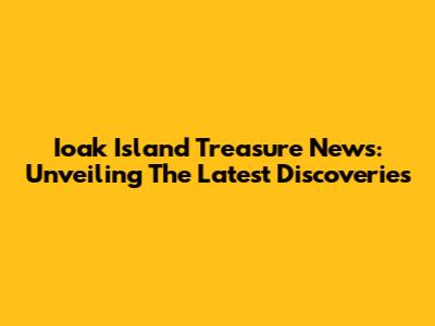 Ioak Island Treasure News: Unveiling The Latest Discoveries
