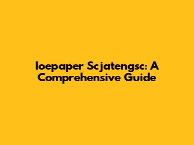 Ioepaper Scjatengsc: A Comprehensive Guide