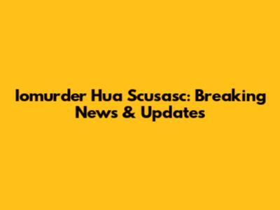 Iomurder Hua Scusasc: Breaking News & Updates