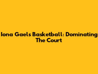 Iona Gaels Basketball: Dominating The Court