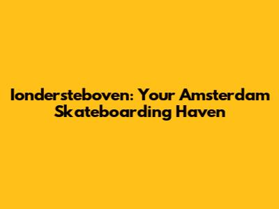Iondersteboven: Your Amsterdam Skateboarding Haven