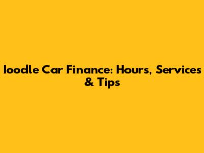 Ioodle Car Finance: Hours, Services & Tips