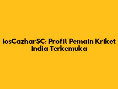 IosCazharSC: Profil Pemain Kriket India Terkemuka