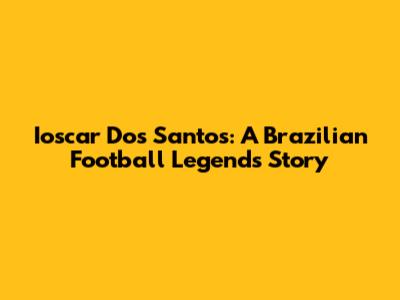 Ioscar Dos Santos: A Brazilian Football Legend's Story