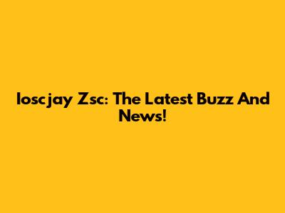 Ioscjay Zsc: The Latest Buzz And News!