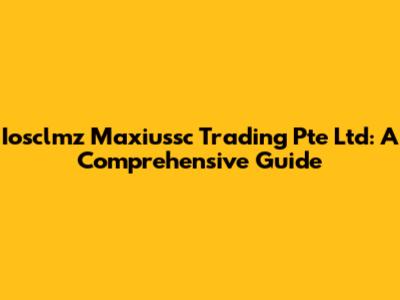 Iosclmz Maxiussc Trading Pte Ltd: A Comprehensive Guide
