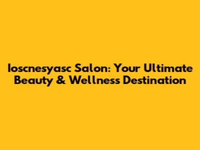 Ioscnesyasc Salon: Your Ultimate Beauty & Wellness Destination
