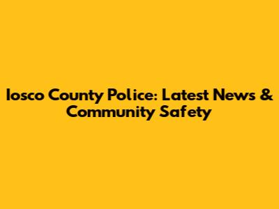 Iosco County Police: Latest News & Community Safety