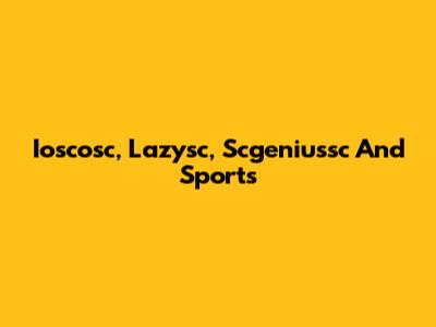 Ioscosc, Lazysc, Scgeniussc And Sports