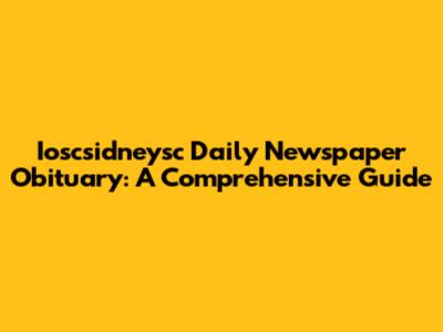Ioscsidneysc Daily Newspaper Obituary: A Comprehensive Guide
