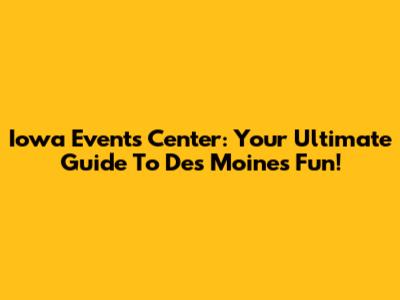 Iowa Events Center: Your Ultimate Guide To Des Moines Fun!